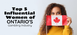 Top 5 Influential Women of Ontario’s Gambling Industry